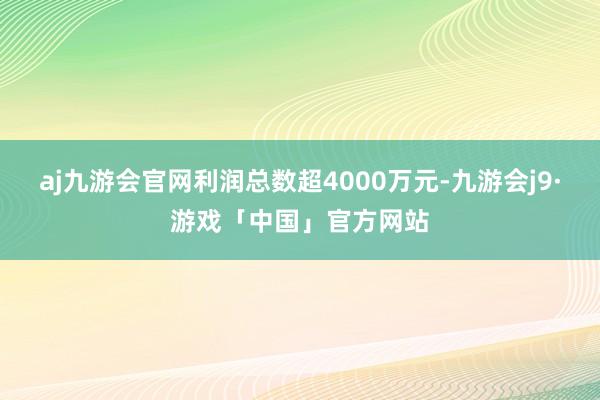 aj九游会官网利润总数超4000万元-九游会j9·游戏「中国」官方网站