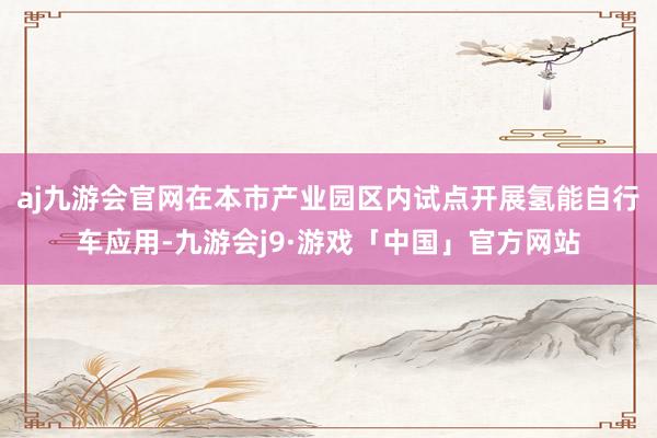 aj九游会官网在本市产业园区内试点开展氢能自行车应用-九游会j9·游戏「中国」官方网站