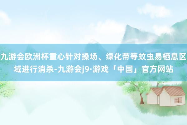 九游会欧洲杯重心针对操场、绿化带等蚊虫易栖息区域进行消杀-九游会j9·游戏「中国」官方网站