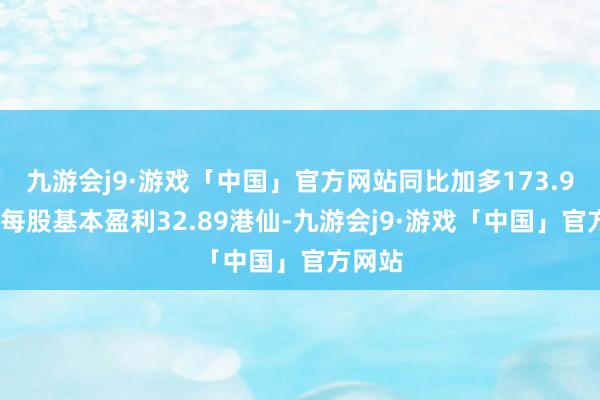 九游会j9·游戏「中国」官方网站同比加多173.92%；每股基本盈利32.89港仙-九游会j9·游戏「中国」官方网站