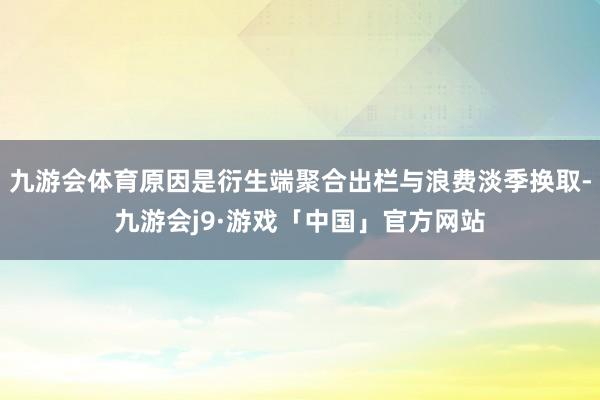 九游会体育原因是衍生端聚合出栏与浪费淡季换取-九游会j9·游戏「中国」官方网站