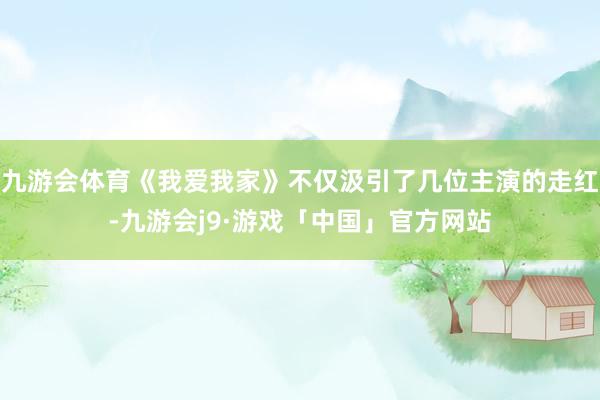 九游会体育《我爱我家》不仅汲引了几位主演的走红-九游会j9·游戏「中国」官方网站