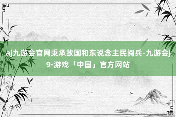aj九游会官网秉承故国和东说念主民阅兵-九游会j9·游戏「中国」官方网站