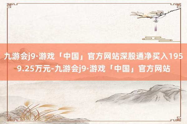 九游会j9·游戏「中国」官方网站深股通净买入1959.25万元-九游会j9·游戏「中国」官方网站