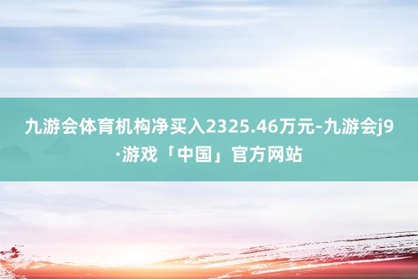 九游会体育机构净买入2325.46万元-九游会j9·游戏「中国」官方网站