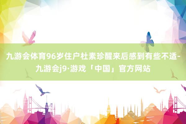 九游会体育96岁住户杜素珍醒来后感到有些不适-九游会j9·游戏「中国」官方网站