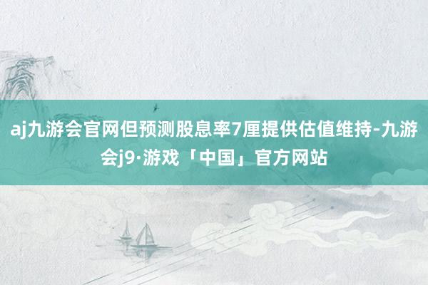 aj九游会官网但预测股息率7厘提供估值维持-九游会j9·游戏「中国」官方网站