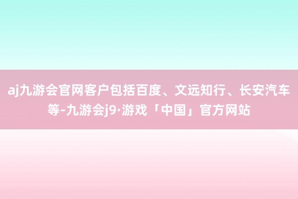 aj九游会官网客户包括百度、文远知行、长安汽车等-九游会j9·游戏「中国」官方网站