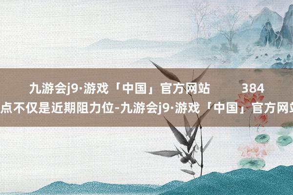 九游会j9·游戏「中国」官方网站         3845点不仅是近期阻力位-九游会j9·游戏「中国」官方网站