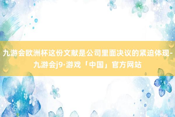 九游会欧洲杯这份文献是公司里面决议的紧迫体现-九游会j9·游戏「中国」官方网站