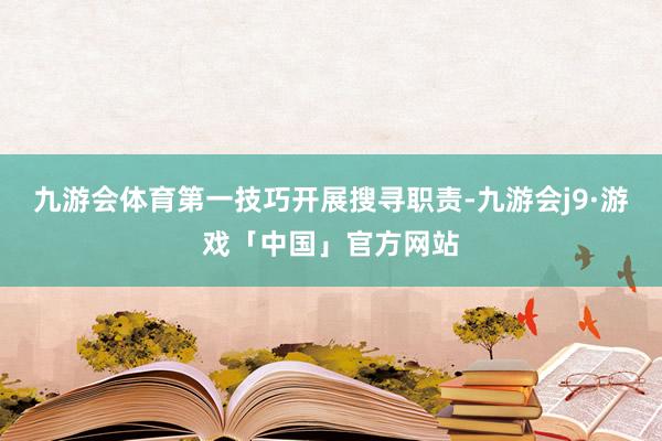 九游会体育第一技巧开展搜寻职责-九游会j9·游戏「中国」官方网站