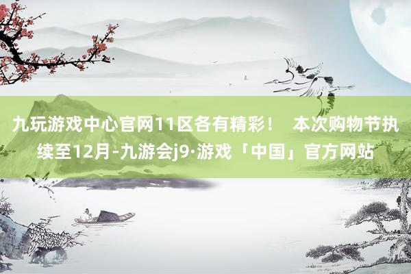 九玩游戏中心官网11区各有精彩！  本次购物节执续至12月-九游会j9·游戏「中国」官方网站