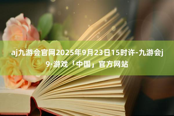 aj九游会官网2025年9月23日15时许-九游会j9·游戏「中国」官方网站