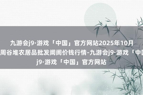 九游会j9·游戏「中国」官方网站2025年10月4日安徽合肥周谷堆农居品批发阛阓价钱行情-九游会j9·游戏「中国」官方网站