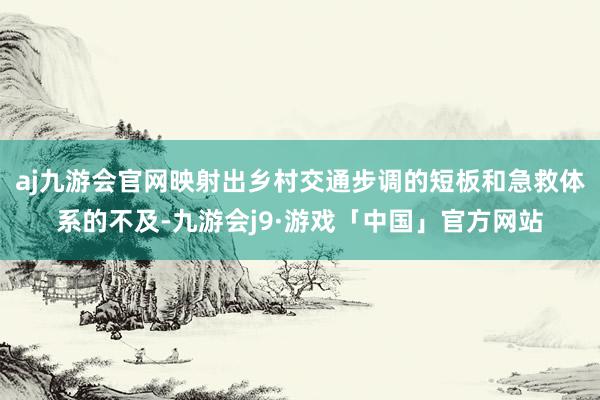 aj九游会官网映射出乡村交通步调的短板和急救体系的不及-九游会j9·游戏「中国」官方网站