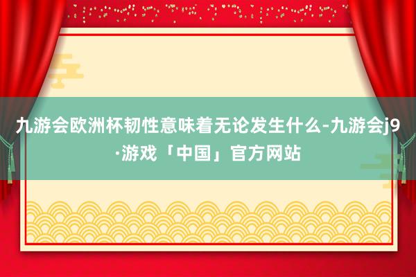 九游会欧洲杯韧性意味着无论发生什么-九游会j9·游戏「中国」官方网站