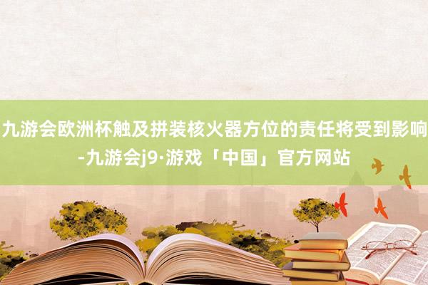 九游会欧洲杯触及拼装核火器方位的责任将受到影响-九游会j9·游戏「中国」官方网站