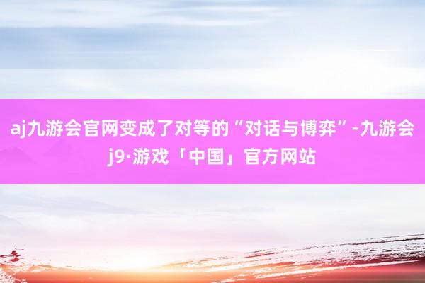 aj九游会官网变成了对等的“对话与博弈”-九游会j9·游戏「中国」官方网站