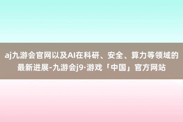 aj九游会官网以及AI在科研、安全、算力等领域的最新进展-九游会j9·游戏「中国」官方网站