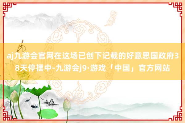 aj九游会官网　　在这场已创下记载的好意思国政府38天停摆中-九游会j9·游戏「中国」官方网站