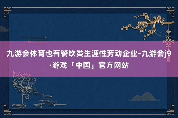 九游会体育也有餐饮类生涯性劳动企业-九游会j9·游戏「中国」官方网站