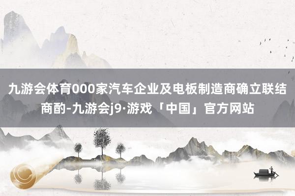 九游会体育000家汽车企业及电板制造商确立联结商酌-九游会j9·游戏「中国」官方网站