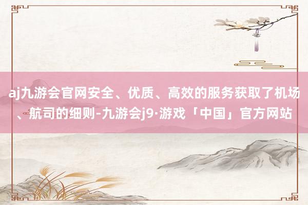 aj九游会官网安全、优质、高效的服务获取了机场、航司的细则-九游会j9·游戏「中国」官方网站