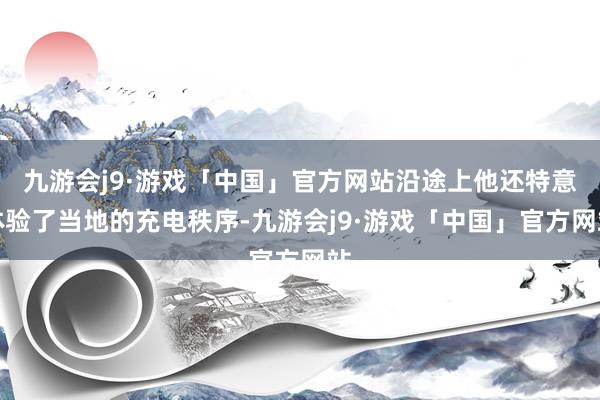 九游会j9·游戏「中国」官方网站沿途上他还特意体验了当地的充电秩序-九游会j9·游戏「中国」官方网站