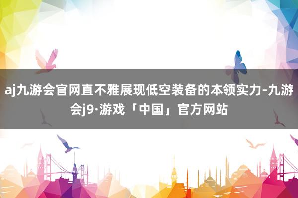 aj九游会官网直不雅展现低空装备的本领实力-九游会j9·游戏「中国」官方网站