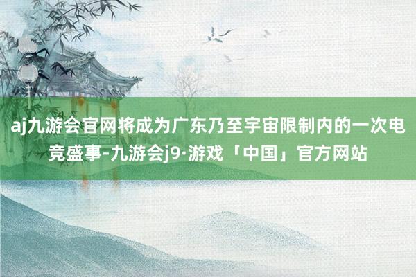 aj九游会官网将成为广东乃至宇宙限制内的一次电竞盛事-九游会j9·游戏「中国」官方网站