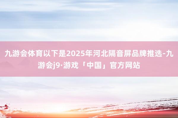 九游会体育以下是2025年河北隔音屏品牌推选-九游会j9·游戏「中国」官方网站
