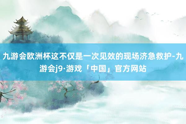 九游会欧洲杯这不仅是一次见效的现场济急救护-九游会j9·游戏「中国」官方网站