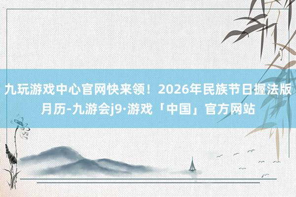 九玩游戏中心官网快来领！2026年民族节日握法版月历-九游会j9·游戏「中国」官方网站