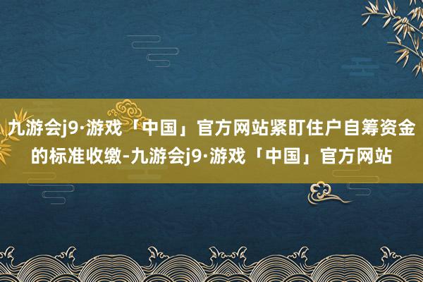 九游会j9·游戏「中国」官方网站紧盯住户自筹资金的标准收缴-九游会j9·游戏「中国」官方网站