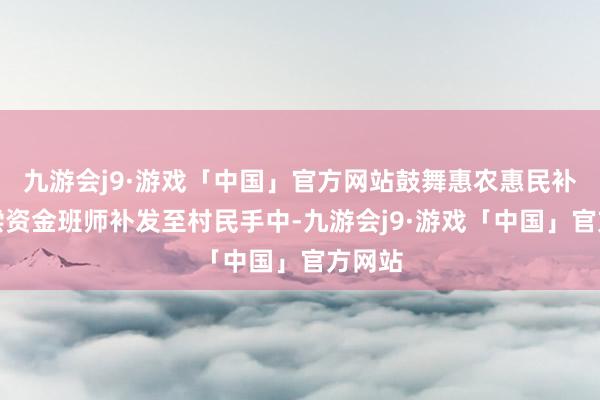 九游会j9·游戏「中国」官方网站鼓舞惠农惠民补贴抵偿资金班师补发至村民手中-九游会j9·游戏「中国」官方网站