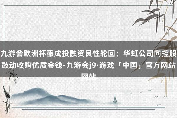 九游会欧洲杯酿成投融资良性轮回；华虹公司向控股鼓动收购优质金钱-九游会j9·游戏「中国」官方网站