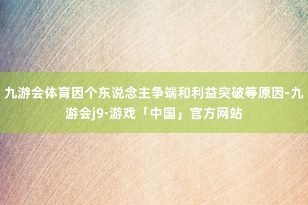 九游会体育因个东说念主争端和利益突破等原因-九游会j9·游戏「中国」官方网站