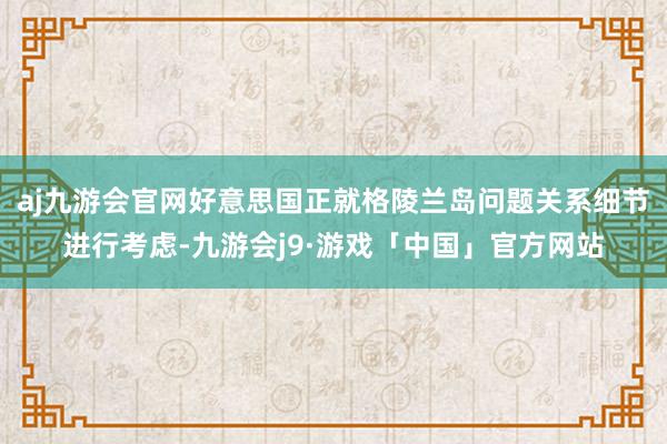 aj九游会官网好意思国正就格陵兰岛问题关系细节进行考虑-九游会j9·游戏「中国」官方网站