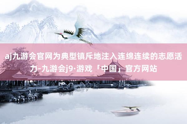 aj九游会官网为典型镇斥地注入连绵连续的志愿活力-九游会j9·游戏「中国」官方网站