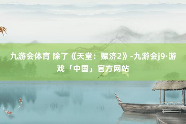 九游会体育 除了《天堂：赈济2》-九游会j9·游戏「中国」官方网站