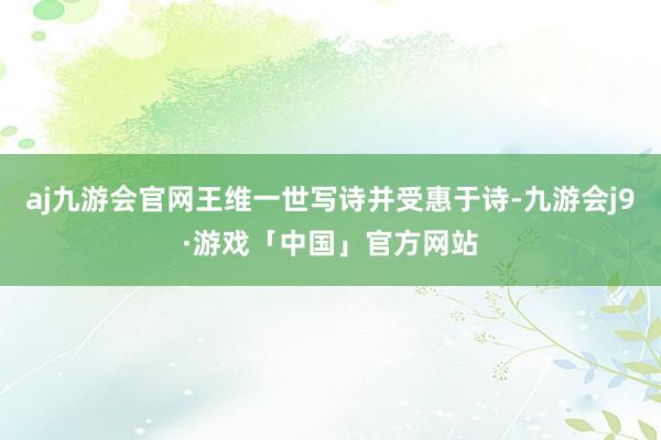 aj九游会官网王维一世写诗并受惠于诗-九游会j9·游戏「中国」官方网站